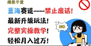 超级干货，蓝海赛道-禁止废话，最新升级玩法，完整实操教学，轻松月入过万-KJ分享