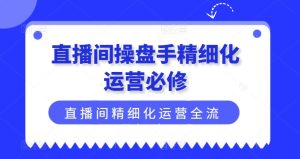 直播间操盘手精细化运营必修，直播间精细化运营全流程解读-KJ分享