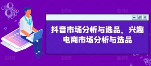 抖音市场分析与选品，兴趣电商市场分析与选品-KJ分享