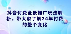 抖音付费全景推广玩法解析,带大家了解24年付费的整个变化-KJ分享