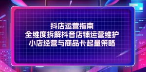 抖店运营指南，全维度拆解抖音店铺运营维护，小店经营与商品卡起量策略-KJ分享