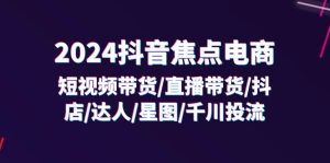 2024抖音焦点电商：短视频带货/直播带货/抖店/达人/星图/千川投流/32节课-KJ分享