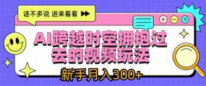 AI跨越时空拥抱过去的视频玩法，新手月入3000+-KJ分享