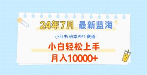 2024年7月最新蓝海赛道，小红书班本PPT项目，小白轻松上手，月入10000+-KJ分享