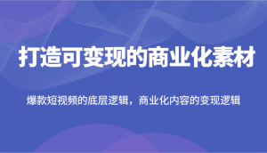 打造可变现的商业化素材，爆款短视频的底层逻辑，商业化内容的变现逻辑-KJ分享