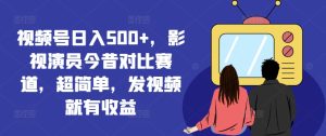 视频号日入500+，影视演员今昔对比赛道，超简单，发视频就有收益-KJ分享
