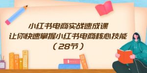 小红书电商实战速成课，让你快速掌握小红书电商核心技能（28节）-KJ分享