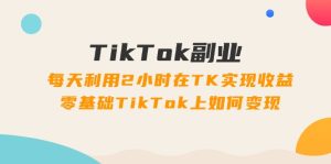 TikTok副业:每天利用2小时在TK实现收益,零基础TikTok上如何变现,34节程-KJ分享