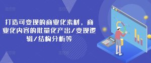 打造可变现的商业化素材，商业化内容的批量化产出/变现逻辑/结构分析等-KJ分享