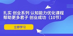 扎实 创业系列 认知能力优化课程:帮助更多君子 创业成功(10节)-KJ分享