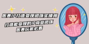 医美IP打造-变现闭环实操班，打造能变现的IP商业闭环，医美玩家必看-22节-KJ分享