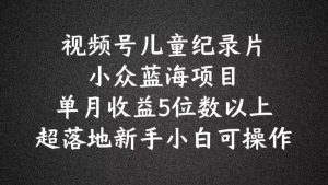 2024蓝海项目视频号儿童纪录片科普，单月收益5位数以上，新手小白可操作-KJ分享