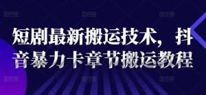 短剧最新搬运技术，抖音暴力卡章节搬运教程-KJ分享