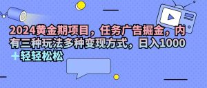 2024黄金期项目,任务广告掘金,内有三种玩法多种变现方式,日入1000+…-KJ分享