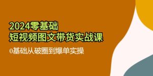 2024零基础短视频图文带货实战课：0基础从破圈到爆单实操（36节）-KJ分享