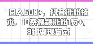 日入600+,抖音涨粉技术,10条视频涨粉1万+,3种变现方式-KJ分享