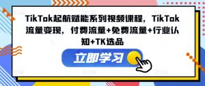 TikTok起航赋能系列视频课程,TikTok流量变现,付费流量+免费流量+行业认知+TK选品-KJ分享