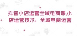 抖音小店运营全域电商课，​小店运营技术，全域电商运营-KJ分享