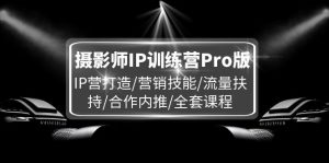 摄影师IP训练营Pro版,IP营打造/营销技能/流量扶持/合作内推/全套课程-KJ分享
