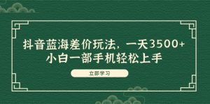 抖音蓝海差价玩法，一天3500+，小白一部手机轻松上手-KJ分享