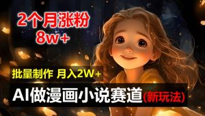 2个月涨粉8w，新玩法AI自动化做漫画小说赛道，操作简单可批量制作，新手小白轻松月入2W-KJ分享