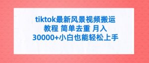 tiktok最新风景视频搬运教程 简单去重 月入3W+小白也能轻松上手-KJ分享