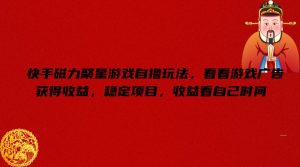 快手磁力聚星游戏自撸玩法,看看游戏广告获得收益,稳定项目,收益看自己时间-KJ分享