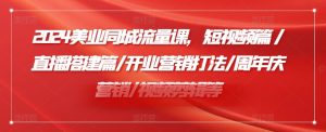 2024美业同城流量课，短视频篇 /直播搭建篇/开业营销打法/周年庆营销/视频剪辑等-KJ分享
