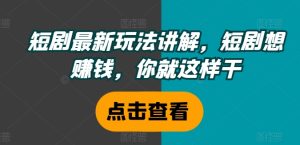 短剧最新玩法讲解，短剧想赚钱，你就这样干-KJ分享