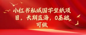 小红书私域国学壁纸项目，长期蓝海，0基础可做-KJ分享
