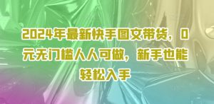 2024年最新快手图文带货，0元无门槛人人可做，新手也能轻松入手-KJ分享