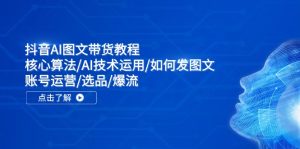 抖音AI图文带货教程：核心算法/AI技术运用/如何发图文/账号运营/选品/爆流-KJ分享