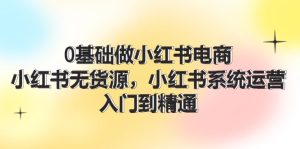 0基础做小红书电商，小红书无货源，小红书系统运营，入门到精通 (70节)-KJ分享