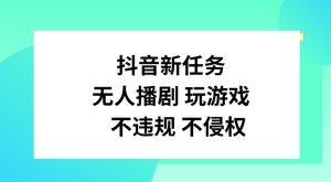 抖音新任务,无人播剧玩游戏,不违规不侵权-KJ分享