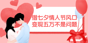 借七夕情人节风口,变现五万不是问题,错过再等一年!-KJ分享