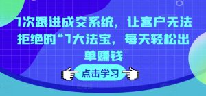 7次跟进成交系统,让客户无法拒绝的“7大法宝,每天轻松出单赚钱-KJ分享