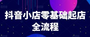 抖音小店零基础起店全流程,快速打造单品爆款技巧、商品卡引流模式与推流算法等-KJ分享
