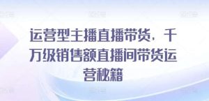 运营型主播直播带货，​千万级销售额直播间带货运营秘籍-KJ分享