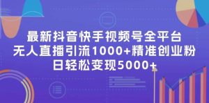 最新抖音快手视频号全平台无人直播引流1000+精准创业粉，日轻松变现5000+-KJ分享