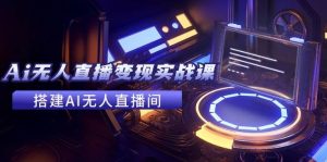 2024全套Ai无人直播变现实战课，搭建AI无人直播间，利用AI赚钱 (24节课)-KJ分享