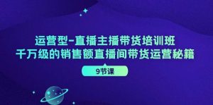 运营型-直播主播带货培训班，千万级的销售额直播间带货运营秘籍（9节课）-KJ分享