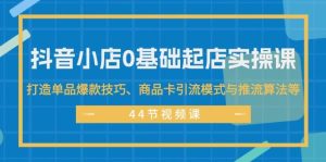 抖音小店0基础起店实操课,打造单品爆款技巧、商品卡引流模式与推流算法等-KJ分享