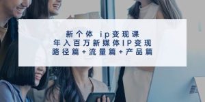 新个体ip变现课，年入百万新媒体IP变现，路径篇+流量篇+产品篇-KJ分享