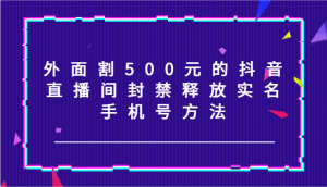 外面割500元的抖音直播间封禁释放实名/手机号方法！-KJ分享