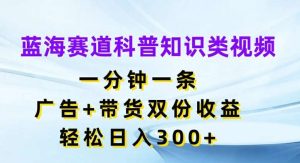 蓝海赛道科普知识类视频，一分钟一条，广告+带货双份收益，轻松日入300+【揭秘】-KJ分享