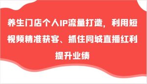 养生门店个人IP流量打造，利用短视频精准获客、抓住同城直播红利提升业绩（57节）-KJ分享