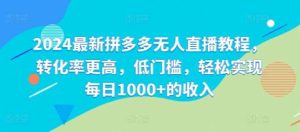 2024最新拼多多无人直播教程，转化率更高，低门槛，轻松实现每日1000+的收入-KJ分享