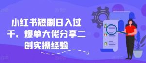 小红书短剧日入过千,爆单大佬分享二创实操经验-KJ分享