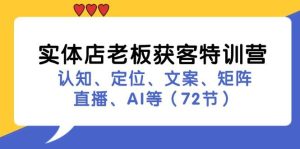 实体店老板获客特训营：认知、定位、文案、矩阵、直播、AI等（72节）-KJ分享