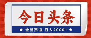 今日头条，全新赛道，小白易上手，日入2000+-KJ分享